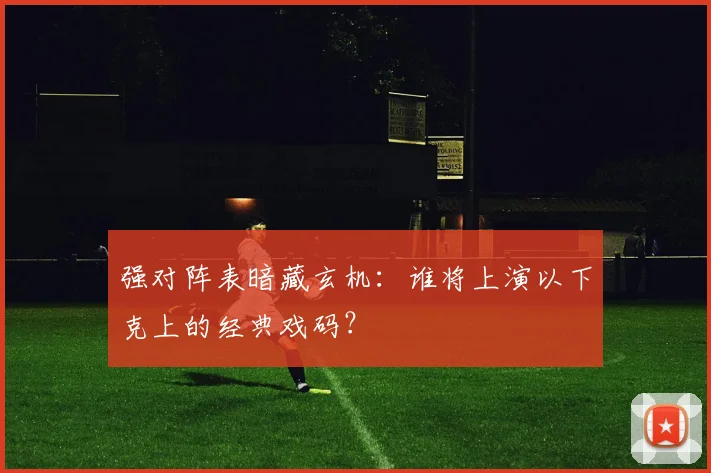 强对阵表暗藏玄机：谁将上演以下克上的经典戏码？