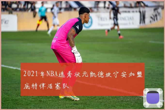 2021年NBA选秀状元凯德坎宁安加盟底特律活塞队