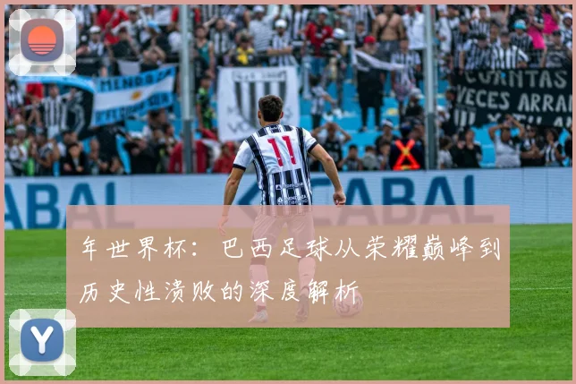 年世界杯：巴西足球从荣耀巅峰到历史性溃败的深度解析