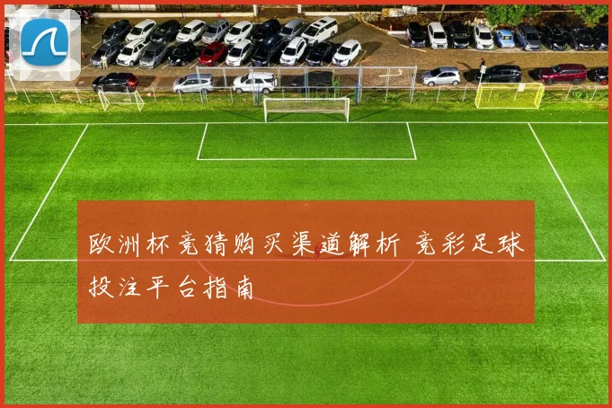 欧洲杯竞猜购买渠道解析 竞彩足球投注平台指南