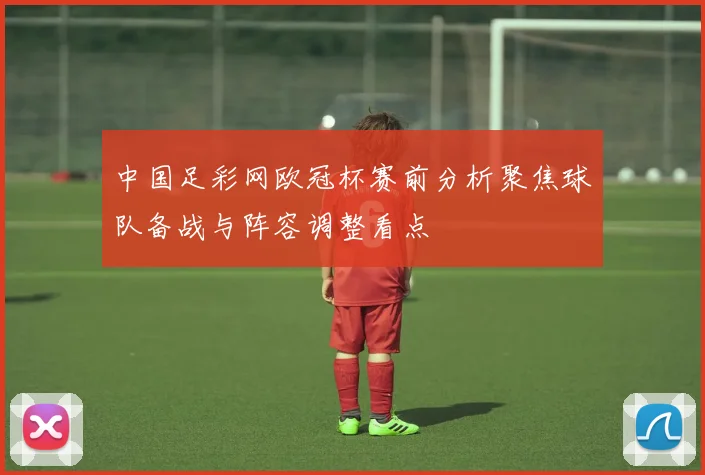 中国足彩网欧冠杯赛前分析聚焦球队备战与阵容调整看点