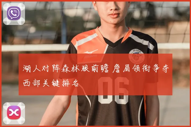 湖人对阵森林狼前瞻 詹眉领衔争夺西部关键排名