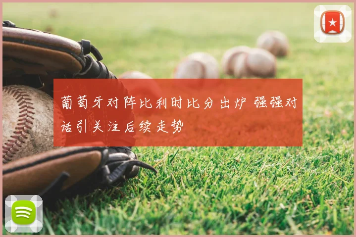 葡萄牙对阵比利时比分出炉 强强对话引关注后续走势