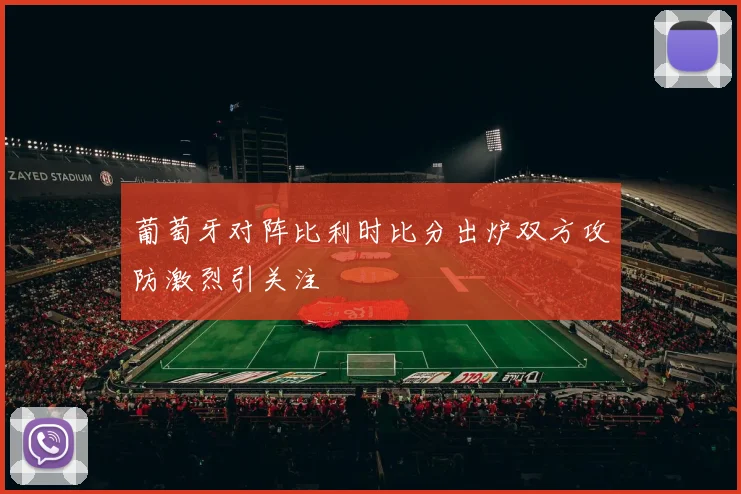 葡萄牙对阵比利时比分出炉双方攻防激烈引关注