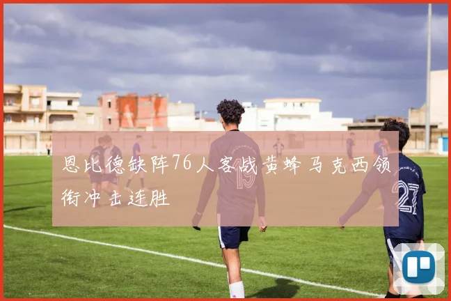 恩比德缺阵76人客战黄蜂马克西领衔冲击连胜