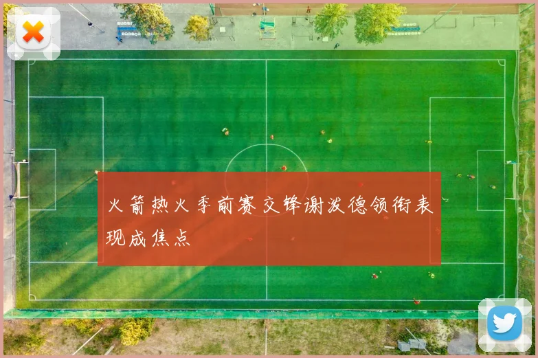 火箭热火季前赛交锋谢泼德领衔表现成焦点