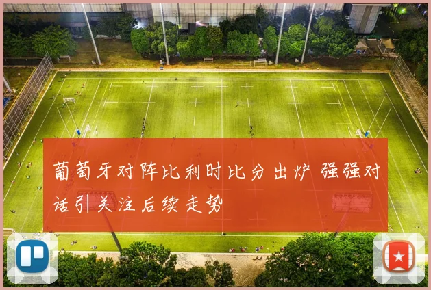 葡萄牙对阵比利时比分出炉 强强对话引关注后续走势