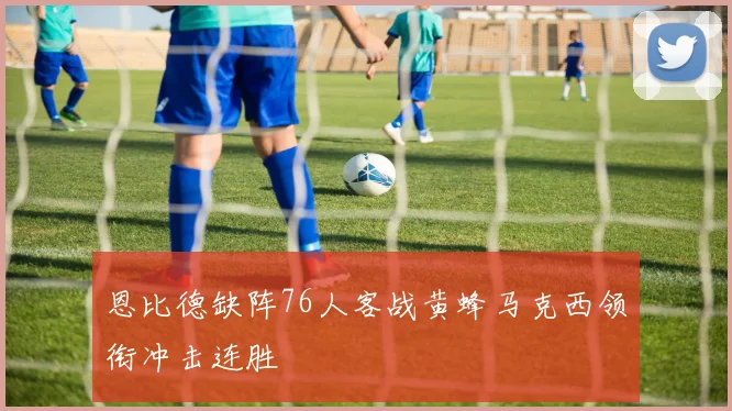 恩比德缺阵76人客战黄蜂马克西领衔冲击连胜