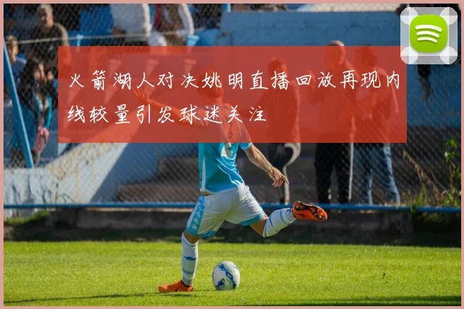 火箭湖人对决姚明直播回放再现内线较量引发球迷关注