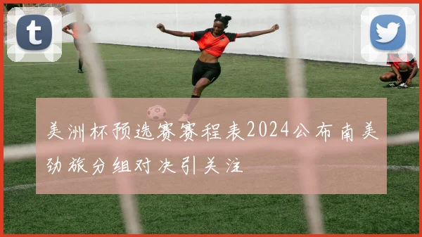 美洲杯预选赛赛程表2024公布南美劲旅分组对决引关注