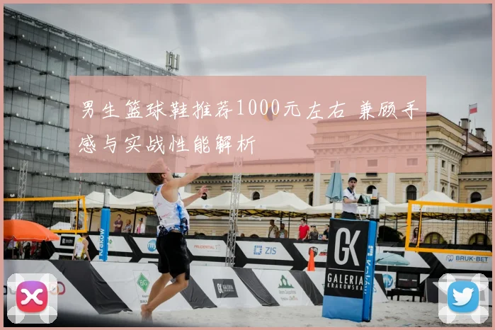 男生篮球鞋推荐1000元左右 兼顾手感与实战性能解析
