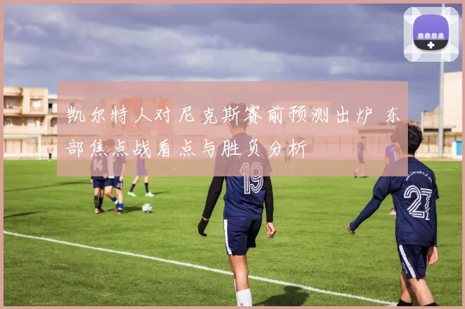 凯尔特人对尼克斯赛前预测出炉 东部焦点战看点与胜负分析