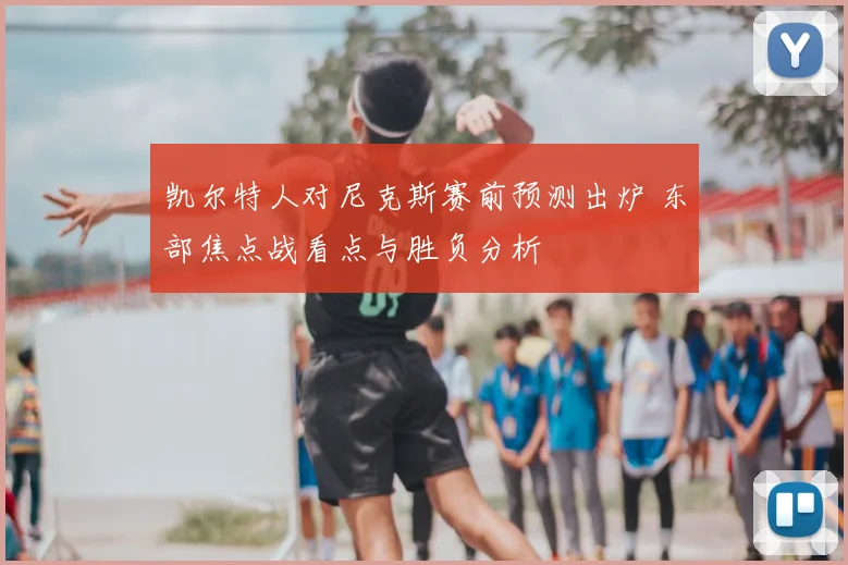 凯尔特人对尼克斯赛前预测出炉 东部焦点战看点与胜负分析