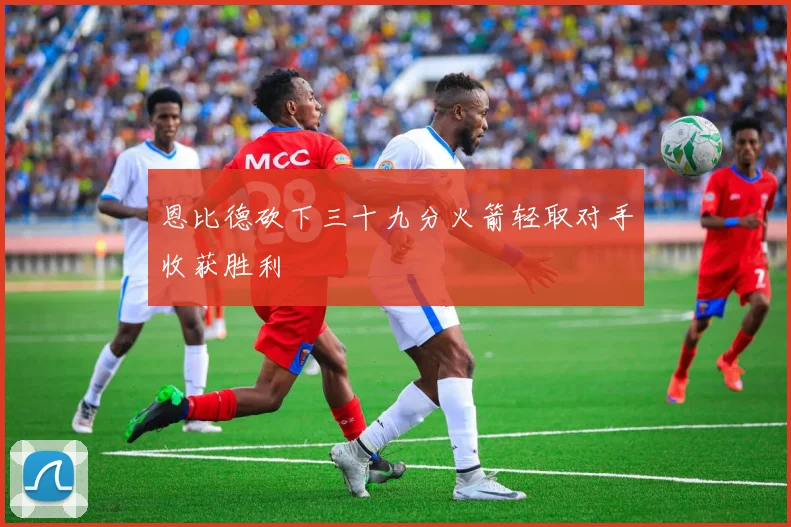 恩比德砍下三十九分火箭轻取对手收获胜利