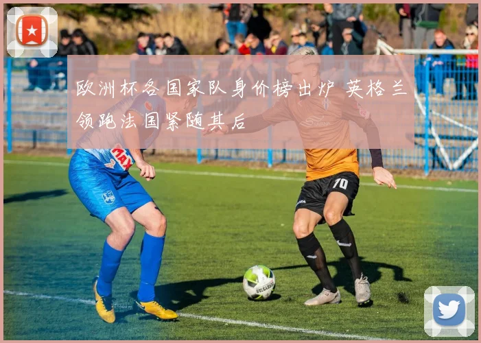 欧洲杯各国家队身价榜出炉 英格兰领跑法国紧随其后
