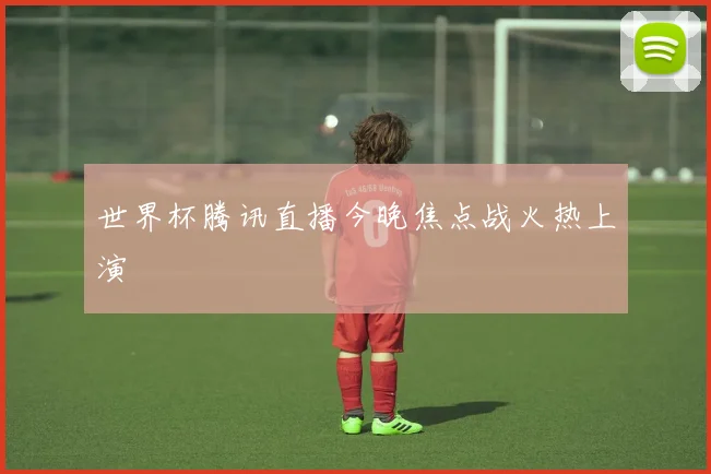 世界杯腾讯直播今晚焦点战火热上演