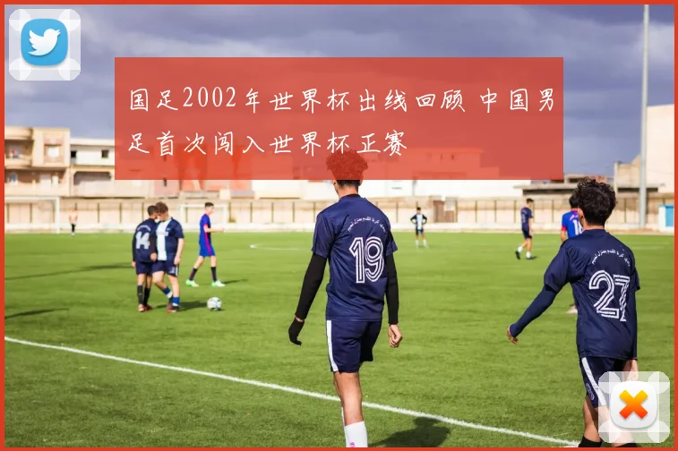 国足2002年世界杯出线回顾 中国男足首次闯入世界杯正赛