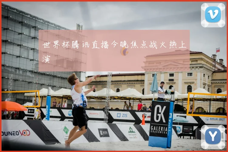 世界杯腾讯直播今晚焦点战火热上演