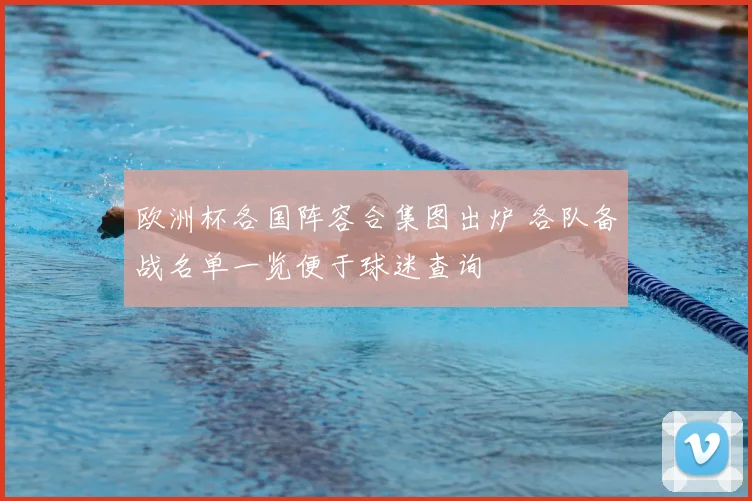 欧洲杯各国阵容合集图出炉 各队备战名单一览便于球迷查询