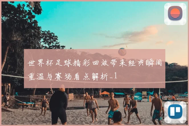 世界杯足球精彩回放带来经典瞬间重温与赛场看点解析_1
