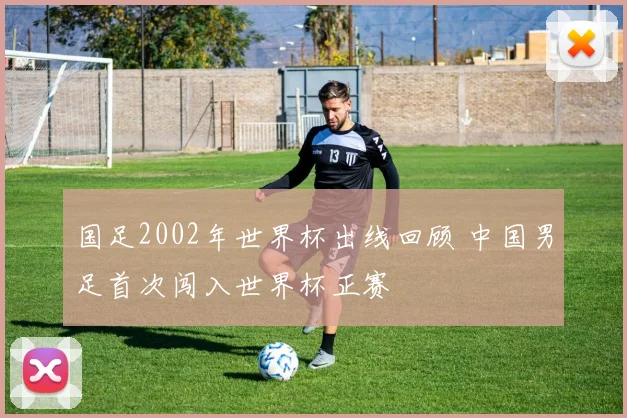 国足2002年世界杯出线回顾 中国男足首次闯入世界杯正赛