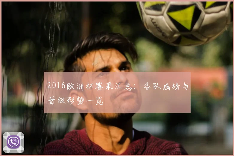 2016欧洲杯赛果汇总:各队成绩与晋级形势一览