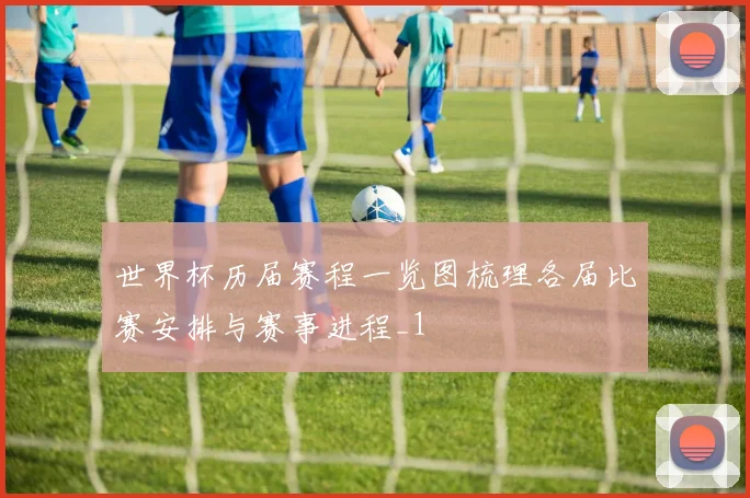 世界杯历届赛程一览图梳理各届比赛安排与赛事进程_1