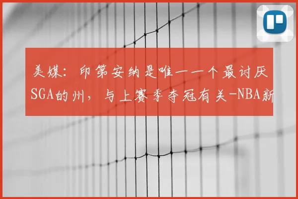 美媒:印第安纳是唯一一个最讨厌SGA的州,与上赛季夺冠有关-NBA新闻