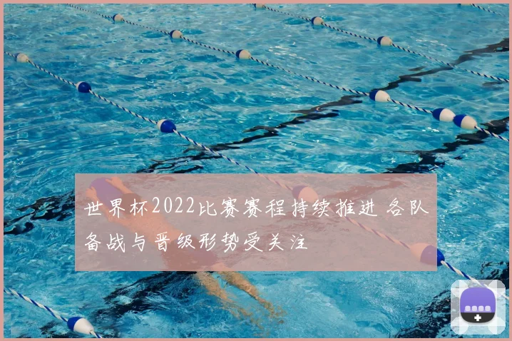 世界杯2022比赛赛程持续推进 各队备战与晋级形势受关注