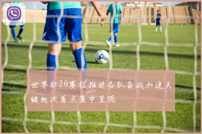 世界杯20赛程推进各队备战加速关键轮次看点集中呈现