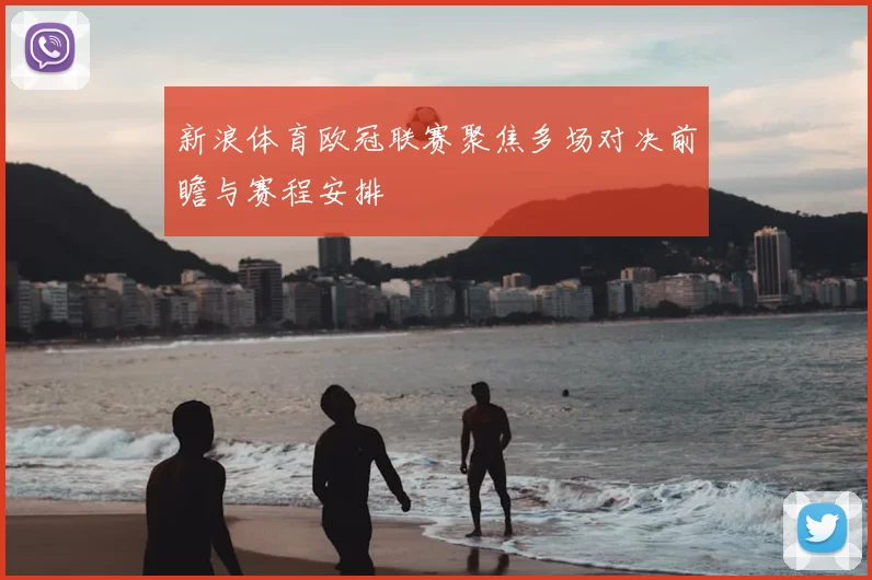 新浪体育欧冠联赛聚焦多场对决前瞻与赛程安排
