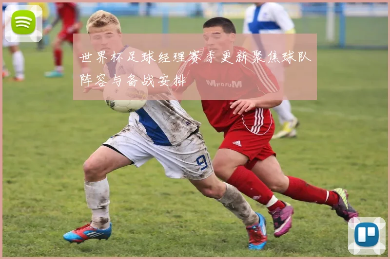 世界杯足球经理赛季更新聚焦球队阵容与备战安排