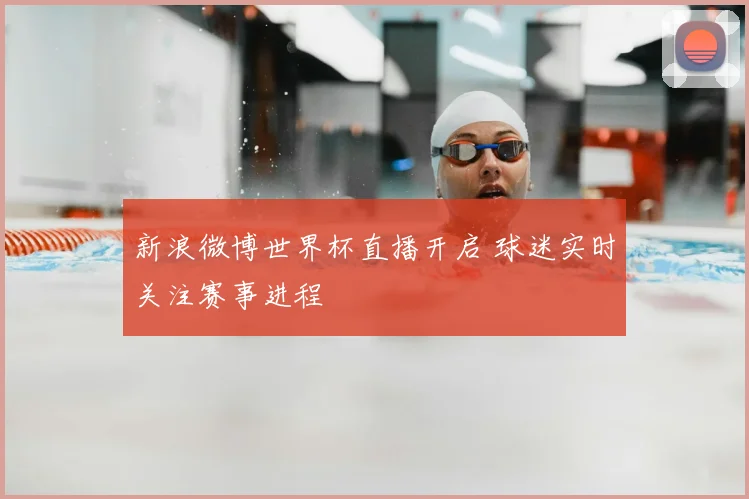 新浪微博世界杯直播开启 球迷实时关注赛事进程