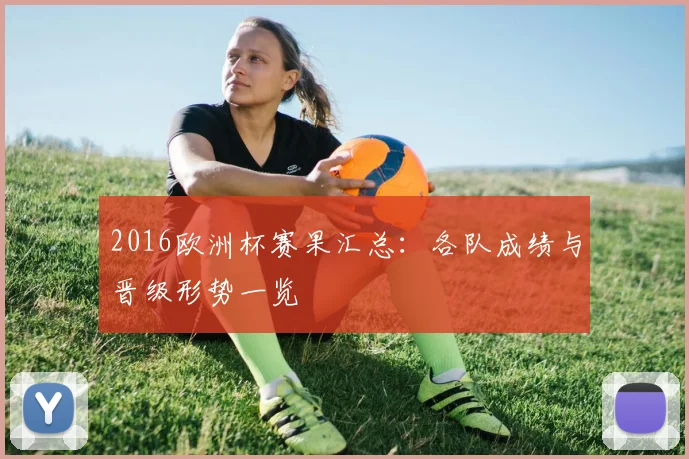 2016欧洲杯赛果汇总:各队成绩与晋级形势一览